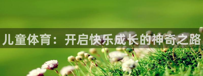米兰体育官方正版app官网：儿童体育：开启快乐成长的