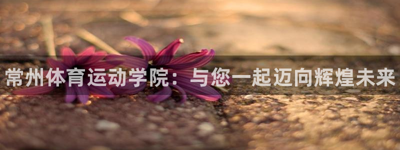 米兰体育官方正版app集团：常州体育运动学院：与您一