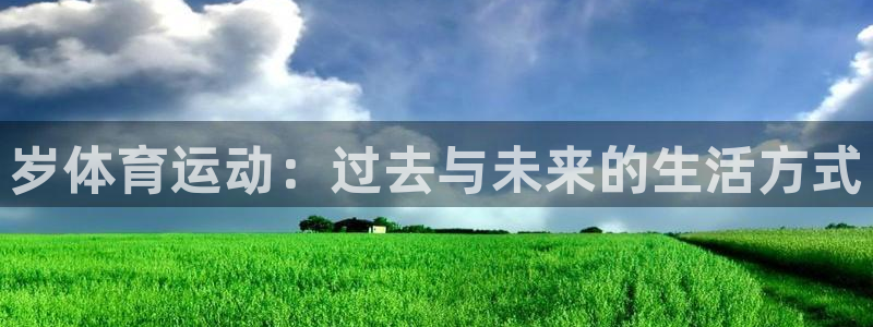 米兰体育官网下载招商电话号码：岁体育运动：过去与未来的生活方