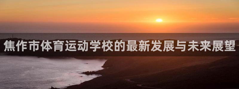 米兰体育官方正版app官方：焦作市体育运动学校的最新发展与未