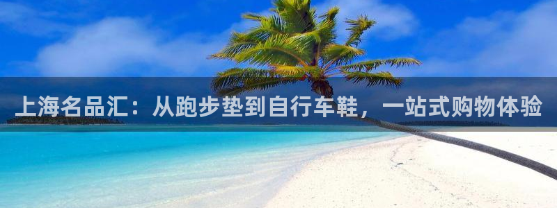 米兰体育登录入口登录不了：上海名品汇
